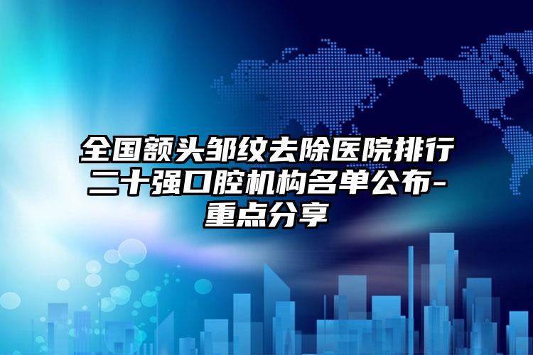 全国额头邹纹去除医院排行二十强口腔机构名单公布-重点分享