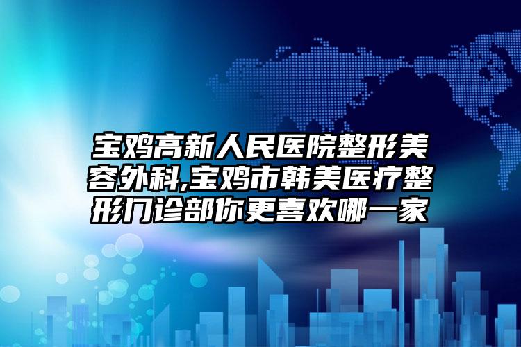 宝鸡高新人民医院整形美容外科,宝鸡市韩美医疗整形门诊部你更喜欢哪一家