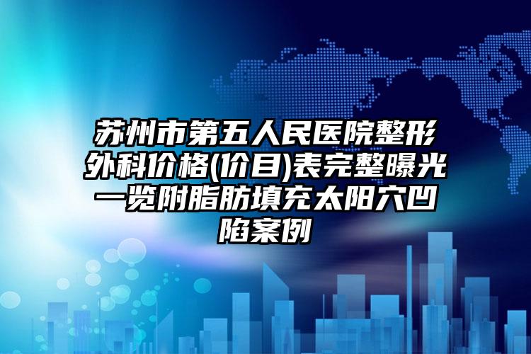 苏州市第五人民医院整形外科价格(价目)表完整曝光一览附脂肪填充太阳穴凹陷案例