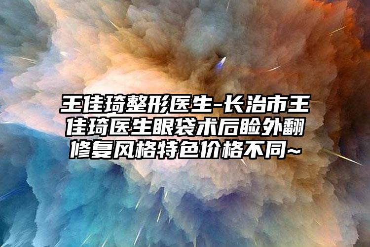 王佳琦整形医生-长治市王佳琦医生眼袋术后睑外翻修复风格特色价格不同~