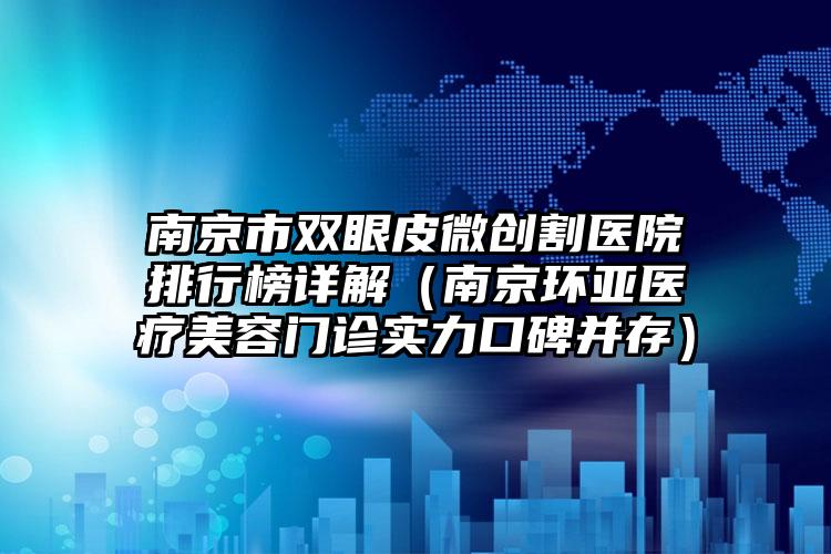 南京市双眼皮微创割医院排行榜详解（南京环亚医疗美容门诊实力口碑并存）