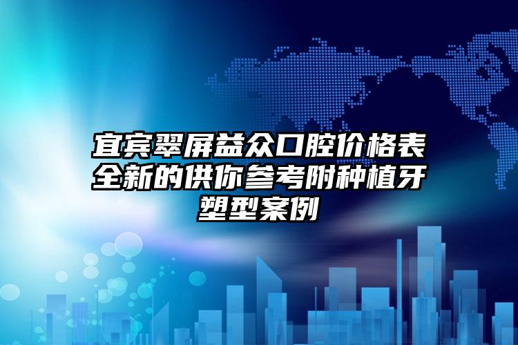 宜宾翠屏益众口腔价格表全新的供你参考附种植牙塑型案例