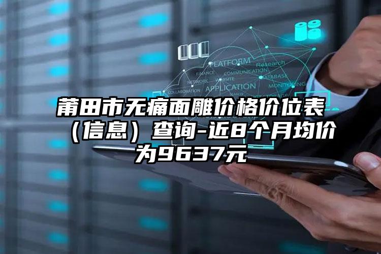 莆田市无痛面雕价格价位表（信息）查询-近8个月均价为9637元