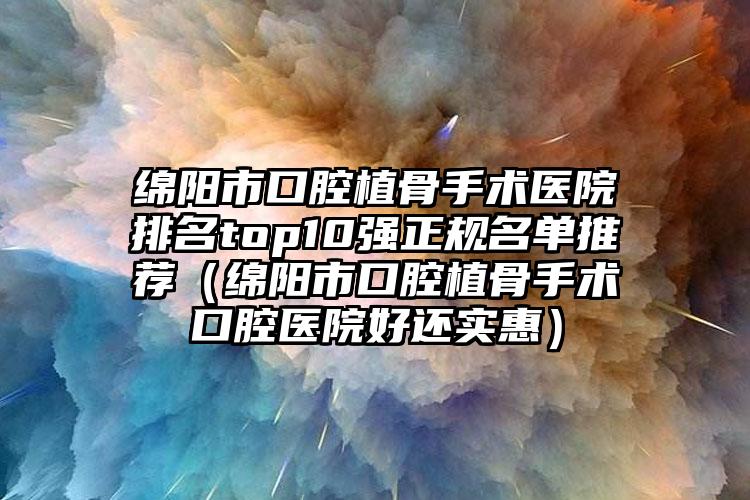 绵阳市口腔植骨手术医院排名top10强正规名单推荐（绵阳市口腔植骨手术口腔医院好还实惠）