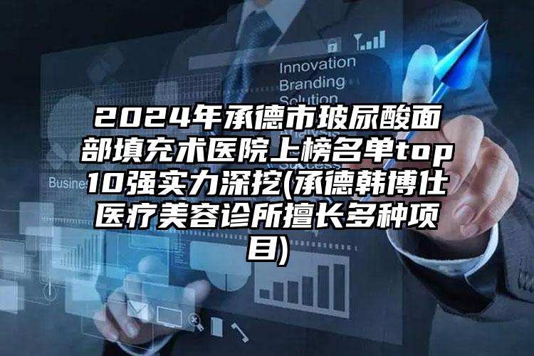 2024年承德市玻尿酸面部填充术医院上榜名单top10强实力深挖(承德韩博仕医疗美容诊所擅长多种项目)