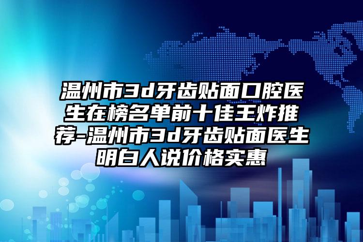 温州市3d牙齿贴面口腔医生在榜名单前十佳王炸推荐-温州市3d牙齿贴面医生明白人说价格实惠