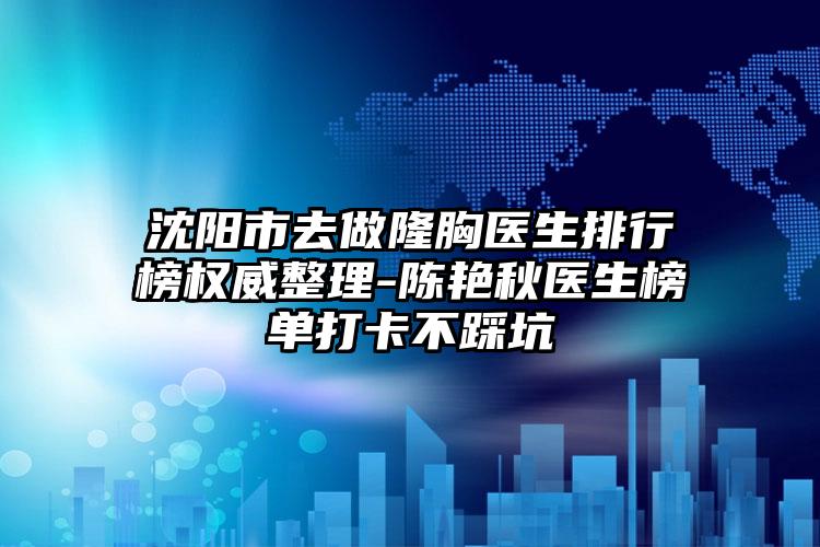 沈阳市去做隆胸医生排行榜权威整理-陈艳秋医生榜单打卡不踩坑