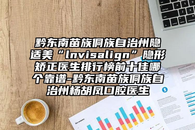 黔东南苗族侗族自治州隐适美“lnvisalign”隐形矫正医生排行榜前十佳哪个靠谱-黔东南苗族侗族自治州杨胡凤口腔医生