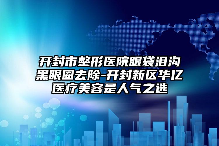 开封市整形医院眼袋泪沟黑眼圈去除-开封新区华亿医疗美容是人气之选