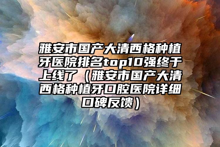 雅安市国产大清西格种植牙医院排名top10强终于上线了（雅安市国产大清西格种植牙口腔医院详细口碑反馈）