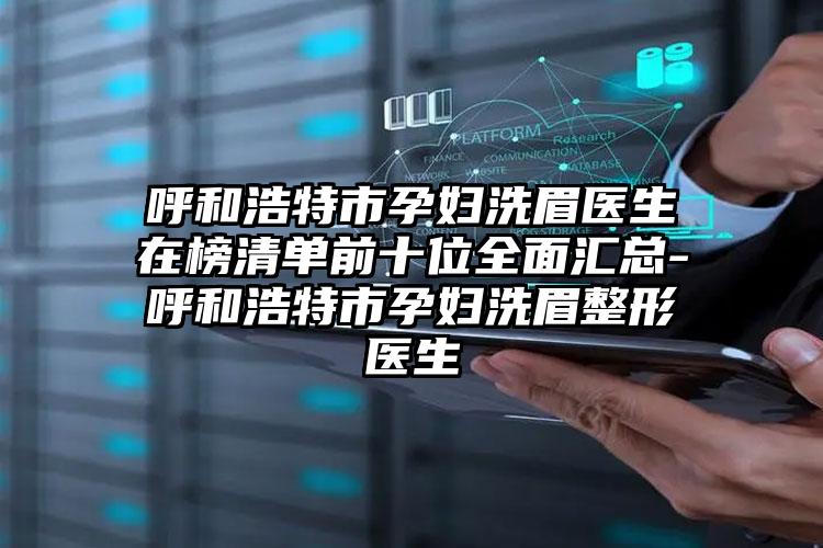 呼和浩特市孕妇洗眉医生在榜清单前十位全面汇总-呼和浩特市孕妇洗眉整形医生