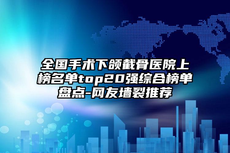 全国手术下颌截骨医院上榜名单top20强综合榜单盘点-网友墙裂推荐