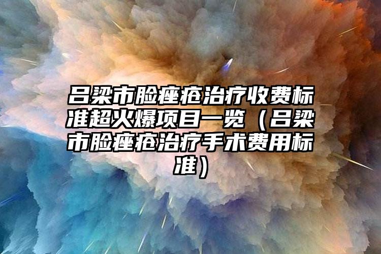 吕梁市脸痤疮治疗收费标准超火爆项目一览（吕梁市脸痤疮治疗手术费用标准）