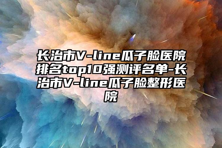 长治市V-line瓜子脸医院排名top10强测评名单-长治市V-line瓜子脸整形医院