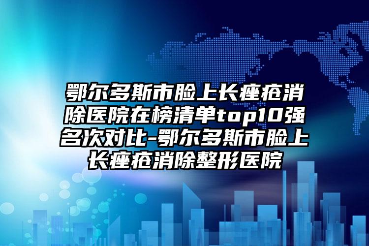 鄂尔多斯市脸上长痤疮消除医院在榜清单top10强名次对比-鄂尔多斯市脸上长痤疮消除整形医院