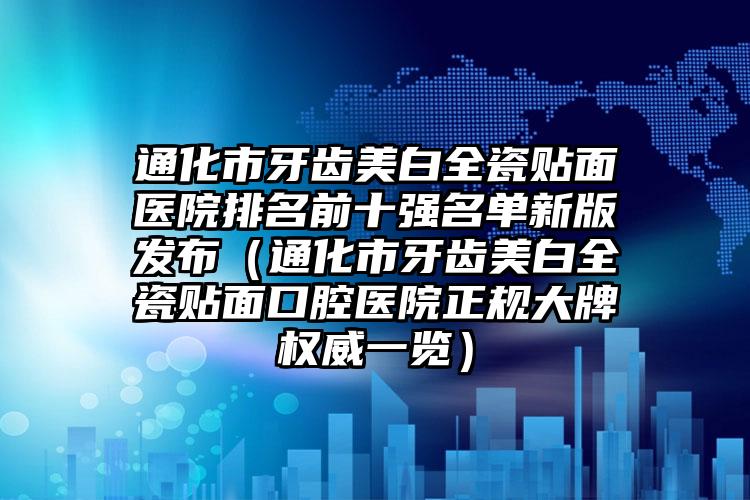 通化市牙齿美白全瓷贴面医院排名前十强名单新版发布（通化市牙齿美白全瓷贴面口腔医院正规大牌权威一览）