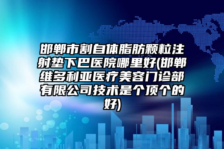 邯郸市割自体脂肪颗粒注射垫下巴医院哪里好(邯郸维多利亚医疗美容门诊部有限公司技术是个顶个的好)