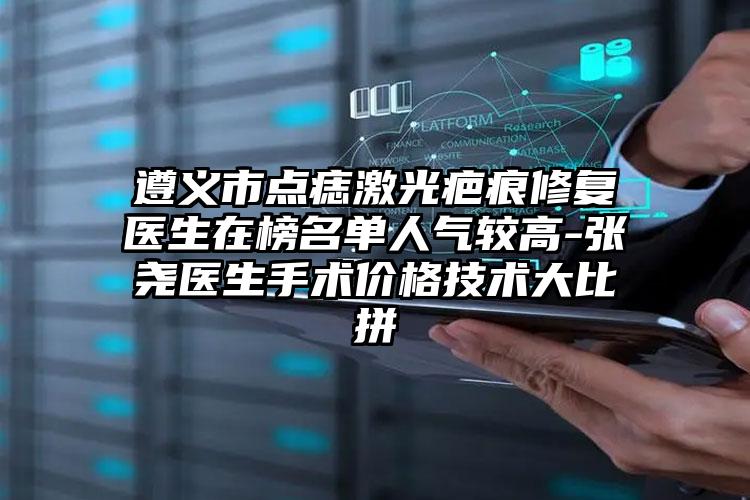 遵义市点痣激光疤痕修复医生在榜名单人气较高-张尧医生手术价格技术大比拼