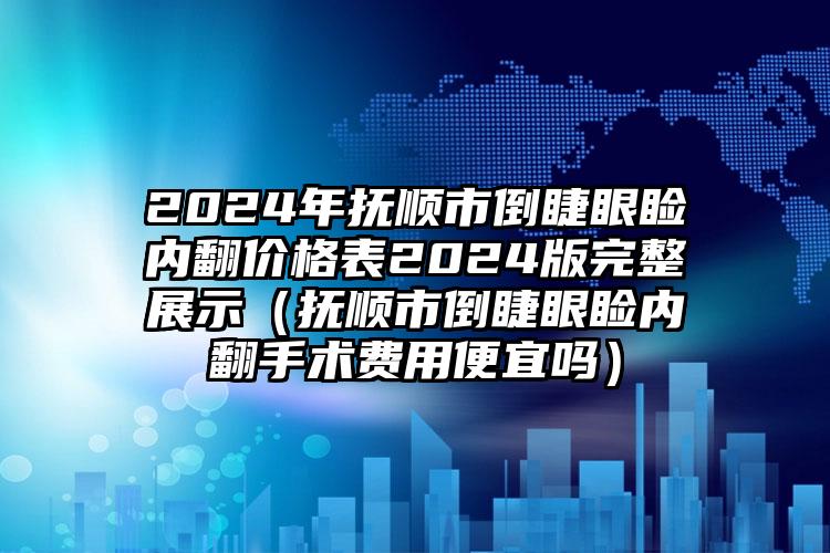 2024年抚顺市倒睫眼睑内翻价格表2024版完整展示（抚顺市倒睫眼睑内翻手术费用便宜吗）