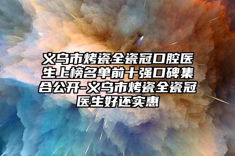 义乌市烤瓷全瓷冠口腔医生上榜名单前十强口碑集合公开-义乌市烤瓷全瓷冠医生好还实惠