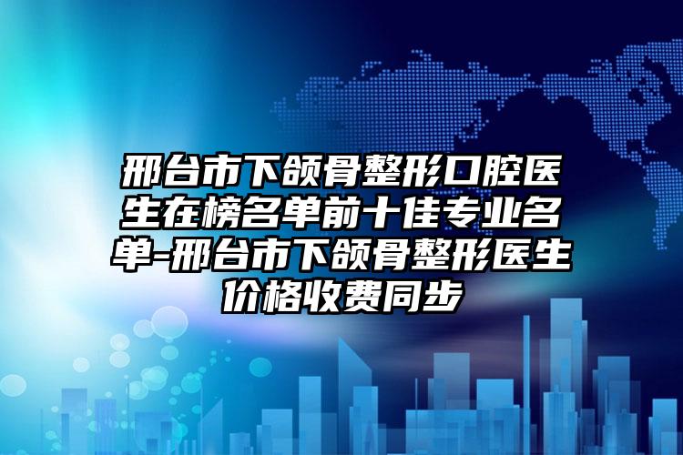 邢台市下颌骨整形口腔医生在榜名单前十佳专业名单-邢台市下颌骨整形医生价格收费同步