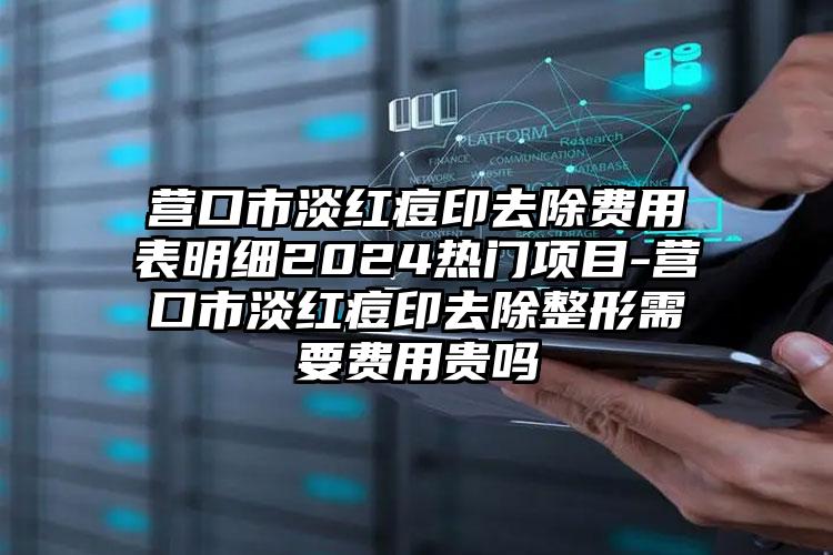 营口市淡红痘印去除费用表明细2024热门项目-营口市淡红痘印去除整形需要费用贵吗