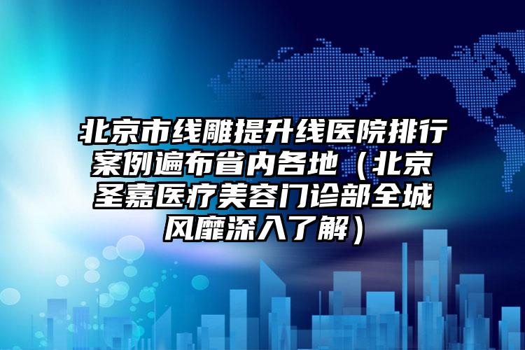 北京市线雕提升线医院排行案例遍布省内各地（北京圣嘉医疗美容门诊部全城风靡深入了解）