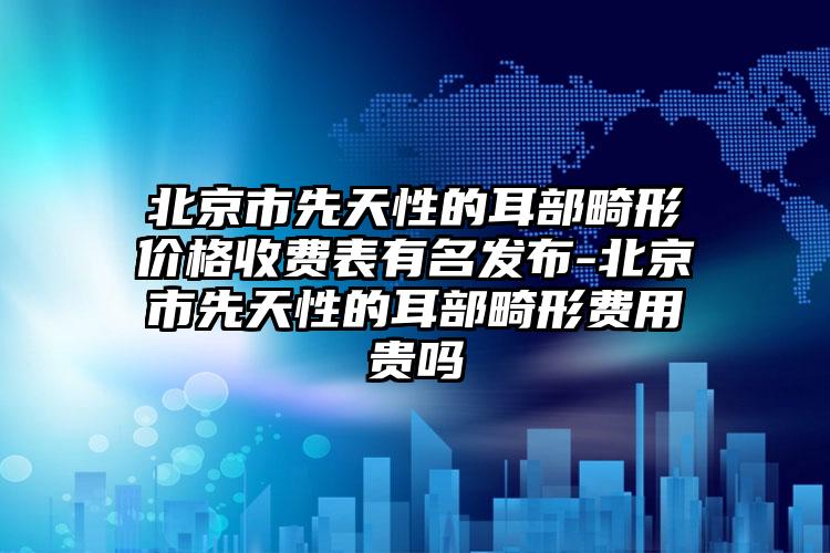 北京市先天性的耳部畸形价格收费表有名发布-北京市先天性的耳部畸形费用贵吗