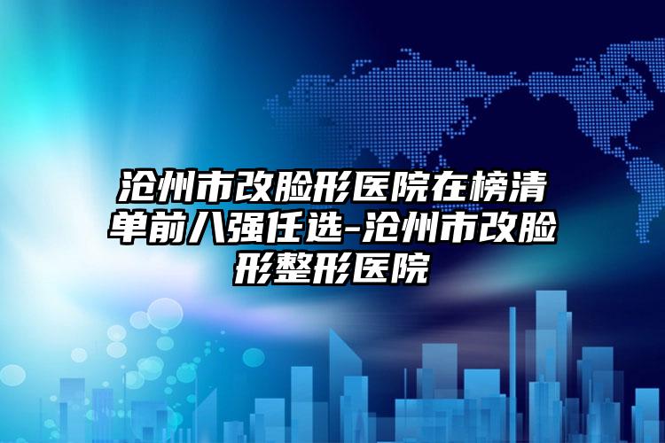 沧州市改脸形医院在榜清单前八强任选-沧州市改脸形整形医院