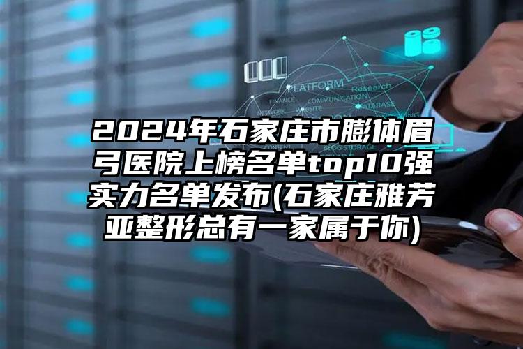 2024年石家庄市膨体眉弓医院上榜名单top10强实力名单发布(石家庄雅芳亚整形总有一家属于你)