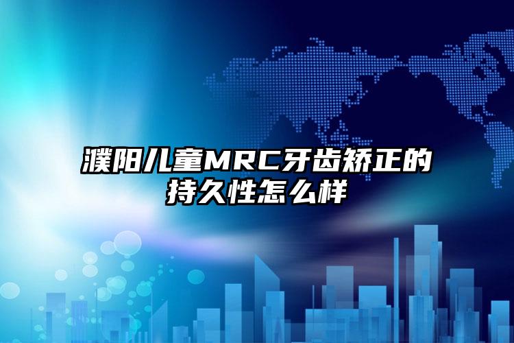 濮阳儿童MRC牙齿矫正的持久性怎么样