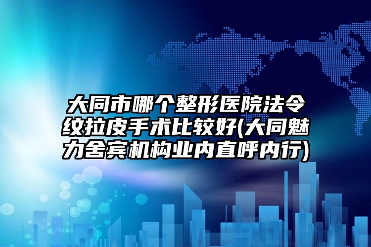 大同市哪个整形医院法令纹拉皮手术比较好(大同魅力舍宾机构业内直呼内行)