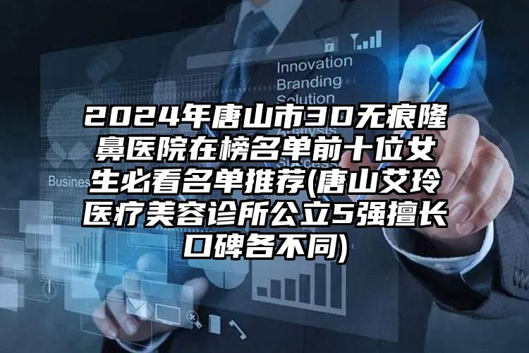 2024年唐山市3D无痕隆鼻医院在榜名单前十位女生必看名单推荐(唐山艾玲医疗美容诊所公立5强擅长口碑各不同)