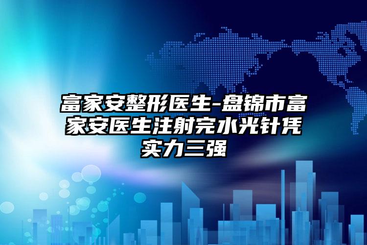 富家安整形医生-盘锦市富家安医生注射完水光针凭实力三强