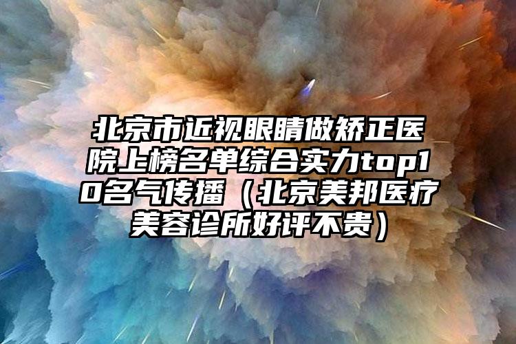 北京市近视眼睛做矫正医院上榜名单综合实力top10名气传播（北京美邦医疗美容诊所好评不贵）