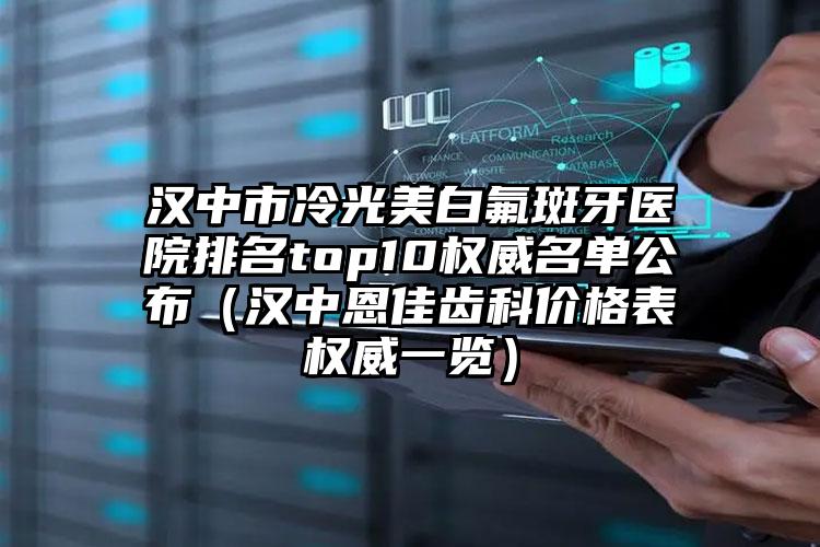 汉中市冷光美白氟斑牙医院排名top10权威名单公布（汉中恩佳齿科价格表权威一览）