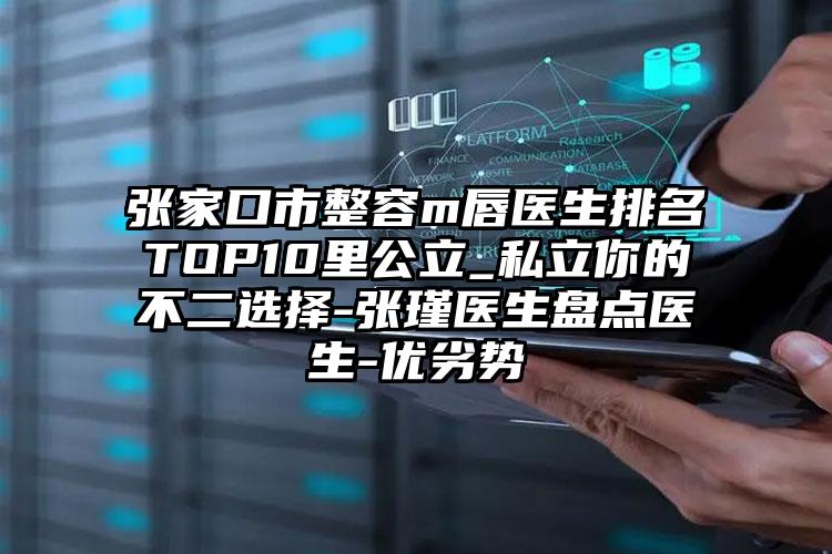 张家口市整容m唇医生排名TOP10里公立_私立你的不二选择-张瑾医生盘点医生-优劣势