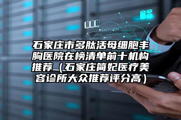 石家庄市多肽活母细胞丰胸医院在榜清单前十机构推荐（石家庄简妃医疗美容诊所大众推荐评分高）