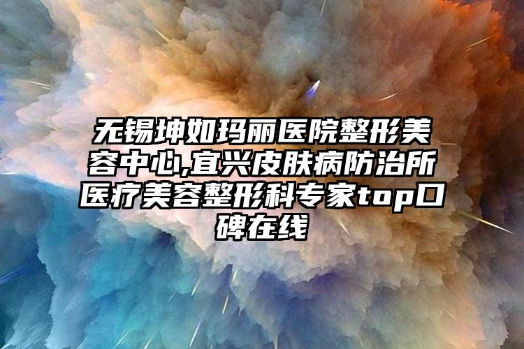 无锡坤如玛丽医院整形美容中心,宜兴皮肤病防治所医疗美容整形科专家top口碑在线