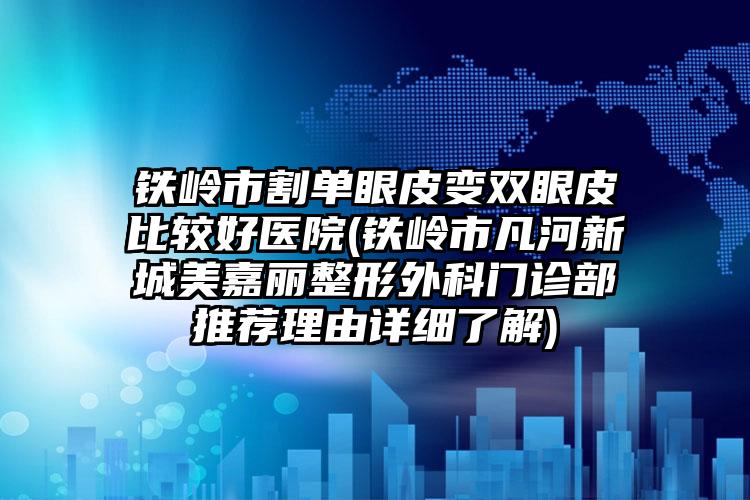 铁岭市割单眼皮变双眼皮比较好医院(铁岭市凡河新城美嘉丽整形外科门诊部推荐理由详细了解)