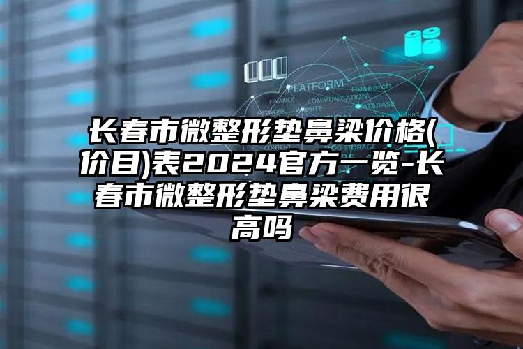 长春市微整形垫鼻梁价格(价目)表2024官方一览-长春市微整形垫鼻梁费用很高吗