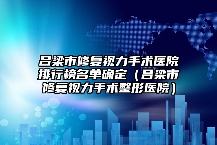 吕梁市修复视力手术医院排行榜名单确定（吕梁市修复视力手术整形医院）