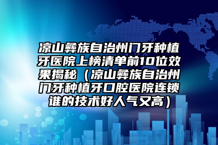 凉山彝族自治州门牙种植牙医院上榜清单前10位效果揭秘（凉山彝族自治州门牙种植牙口腔医院连锁谁的技术好人气又高）