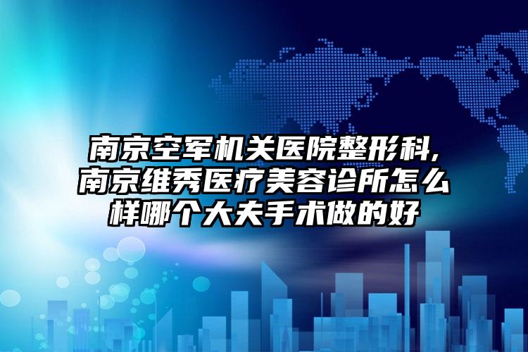 南京空军机关医院整形科,南京维秀医疗美容诊所怎么样哪个大夫手术做的好