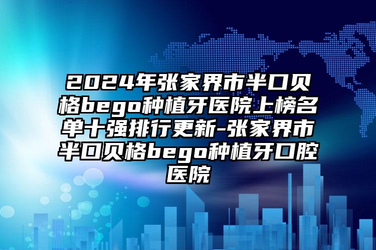 2024年张家界市半口贝格bego种植牙医院上榜名单十强排行更新-张家界市半口贝格bego种植牙口腔医院