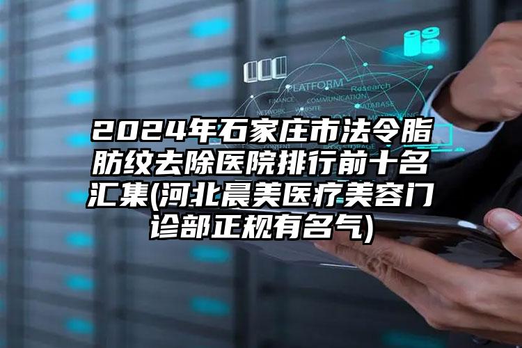 2024年石家庄市法令脂肪纹去除医院排行前十名汇集(河北晨美医疗美容门诊部正规有名气)