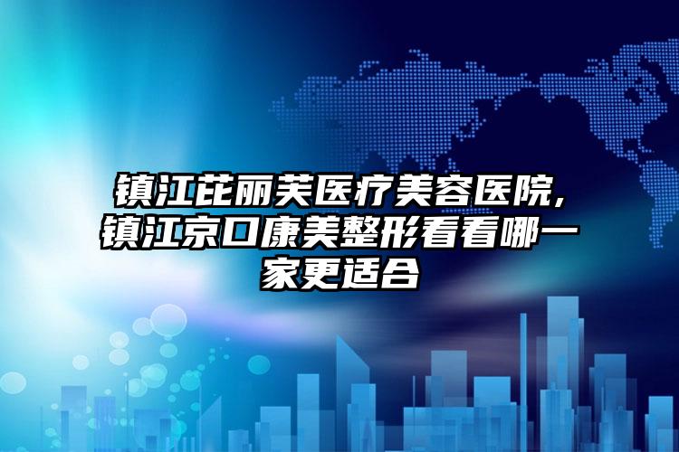 镇江芘丽芙医疗美容医院,镇江京口康美整形看看哪一家更适合