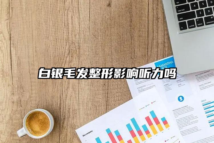 白银毛发整形影响听力吗