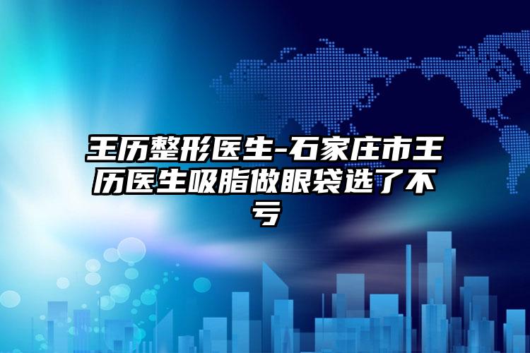 王历整形医生-石家庄市王历医生吸脂做眼袋选了不亏