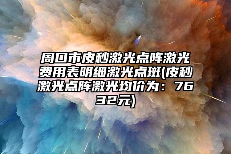 周口市皮秒激光点阵激光费用表明细激光点斑(皮秒激光点阵激光均价为：7632元)